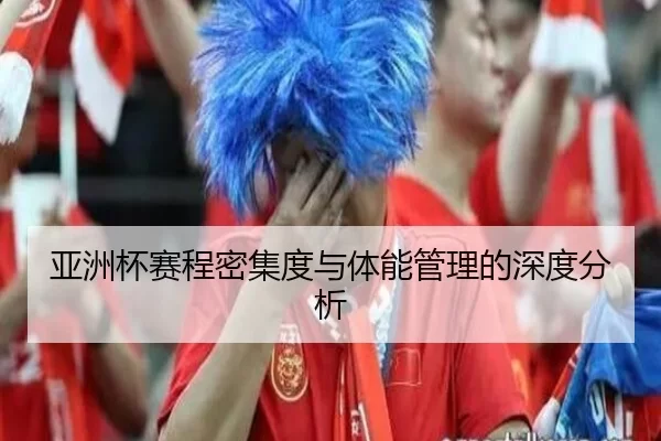亚洲杯赛程密集度与体能管理的深度分析
